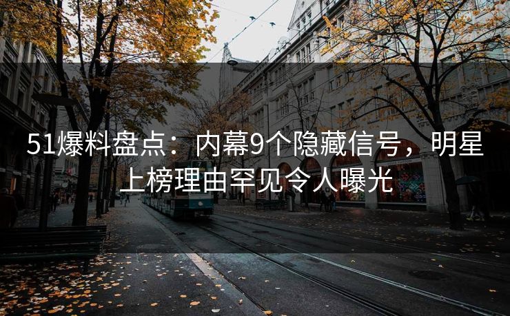 51爆料盘点：内幕9个隐藏信号，明星上榜理由罕见令人曝光