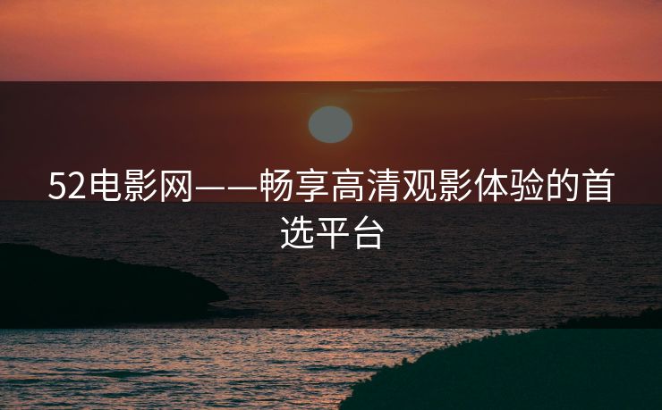 52电影网——畅享高清观影体验的首选平台