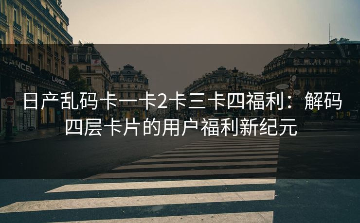 日产乱码卡一卡2卡三卡四福利：解码四层卡片的用户福利新纪元