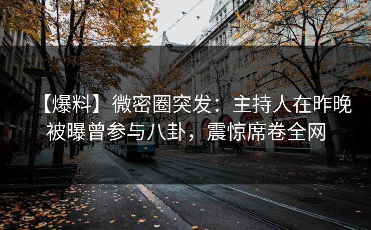 【爆料】微密圈突发：主持人在昨晚被曝曾参与八卦，震惊席卷全网