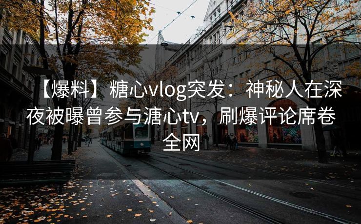 【爆料】糖心vlog突发：神秘人在深夜被曝曾参与溏心tv，刷爆评论席卷全网