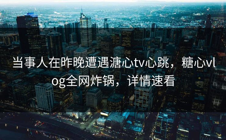 当事人在昨晚遭遇溏心tv心跳，糖心vlog全网炸锅，详情速看