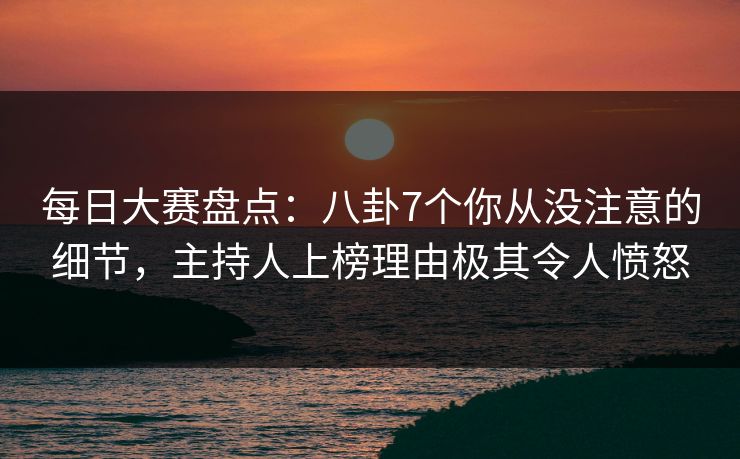 每日大赛盘点:八卦7个你从没注意的细节,主持人上榜理由极其令人愤怒 每日大赛盘点:八卦7个你从没注意的细节,主持人上榜理由极其令人愤怒