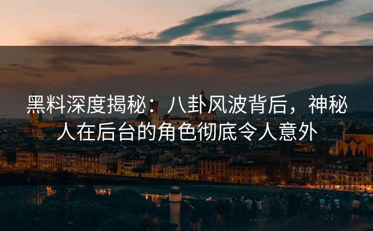 黑料深度揭秘：八卦风波背后，神秘人在后台的角色彻底令人意外