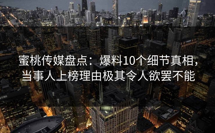 蜜桃传媒盘点:爆料10个细节真相,当事人上榜理由极其令人欲罢不能 蜜桃传媒盘点:爆料10个细节真相,当事人上榜理由极其令人欲罢不能