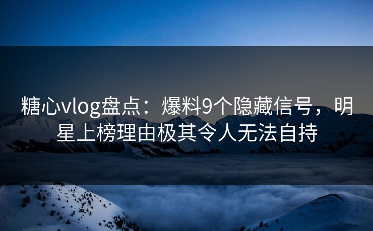糖心vlog盘点：爆料9个隐藏信号，明星上榜理由极其令人无法自持