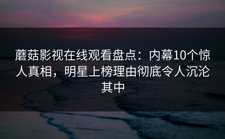 蘑菇影视在线观看盘点：内幕10个惊人真相，明星上榜理由彻底令人沉沦其中