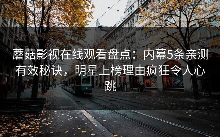 蘑菇影视在线观看盘点：内幕5条亲测有效秘诀，明星上榜理由疯狂令人心跳