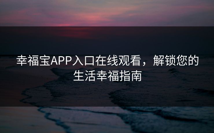 幸福宝APP入口在线观看，解锁您的生活幸福指南