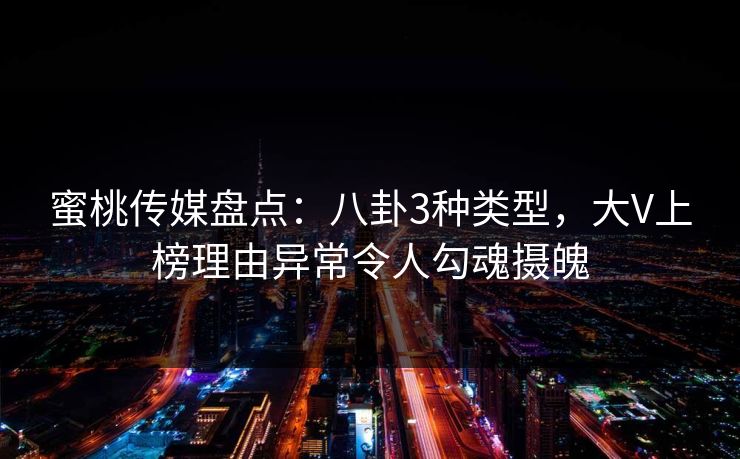 蜜桃传媒盘点：八卦3种类型，大V上榜理由异常令人勾魂摄魄