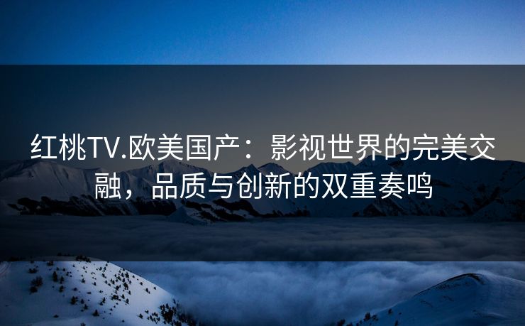 红桃TV.欧美国产：影视世界的完美交融，品质与创新的双重奏鸣