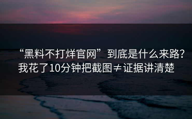 “黑料不打烊官网”到底是什么来路？我花了10分钟把截图≠证据讲清楚