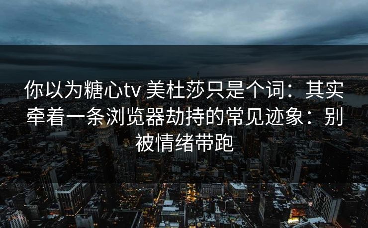 你以为糖心tv 美杜莎只是个词：其实牵着一条浏览器劫持的常见迹象：别被情绪带跑