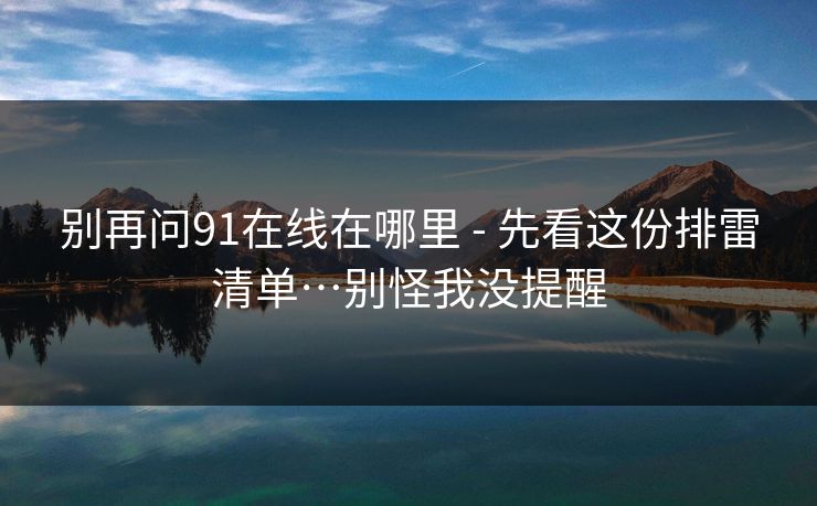 别再问91在线在哪里 - 先看这份排雷清单…别怪我没提醒