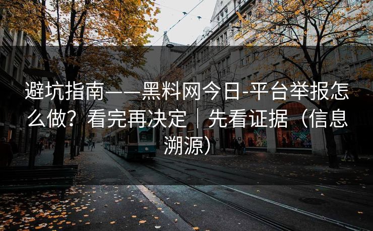 避坑指南——黑料网今日-平台举报怎么做?看完再决定|先看证据(信息溯源) 避坑指南——黑料网今日-平台举报怎么做?看完再决定|先看证据(信息溯源)