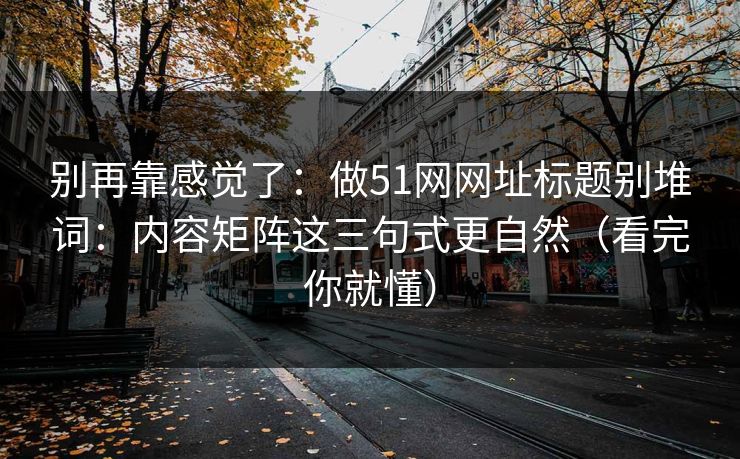 别再靠感觉了：做51网网址标题别堆词：内容矩阵这三句式更自然（看完你就懂）