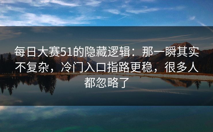每日大赛51的隐藏逻辑：那一瞬其实不复杂，冷门入口指路更稳，很多人都忽略了