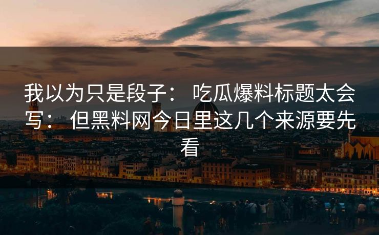 我以为只是段子： 吃瓜爆料标题太会写： 但黑料网今日里这几个来源要先看