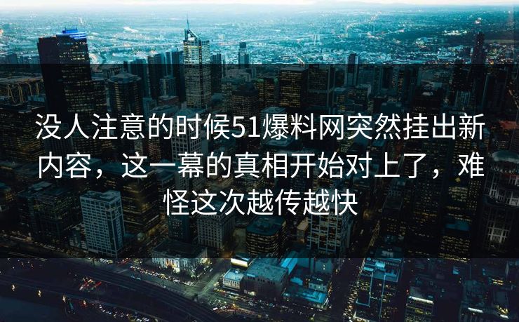 没人注意的时候51爆料网突然挂出新内容,这一幕的真相开始对上了,难怪这次越传越快 没人注意的时候51爆料网突然挂出新内容,这一幕的真相开始对上了,难怪这次越传越快