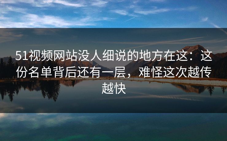 51视频网站没人细说的地方在这：这份名单背后还有一层，难怪这次越传越快