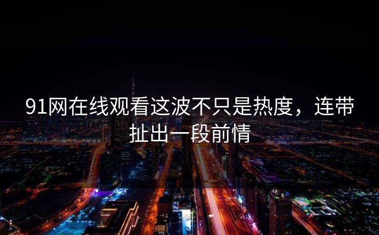 91网在线观看这波不只是热度,连带扯出一段前情 91网在线观看这波不只是热度,连带扯出一段前情