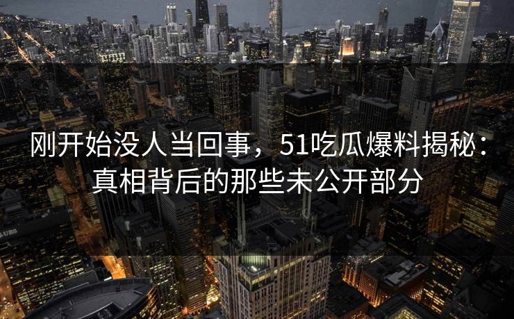 刚开始没人当回事，51吃瓜爆料揭秘：真相背后的那些未公开部分